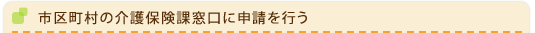 市区町村の介護保険課窓口に申請を行う